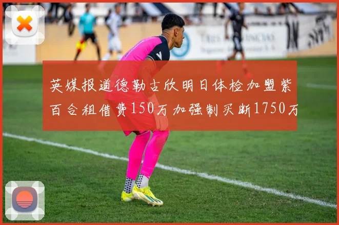 英媒报道德勒古欣明日体检加盟紫百合租借费150万加强制买断1750万