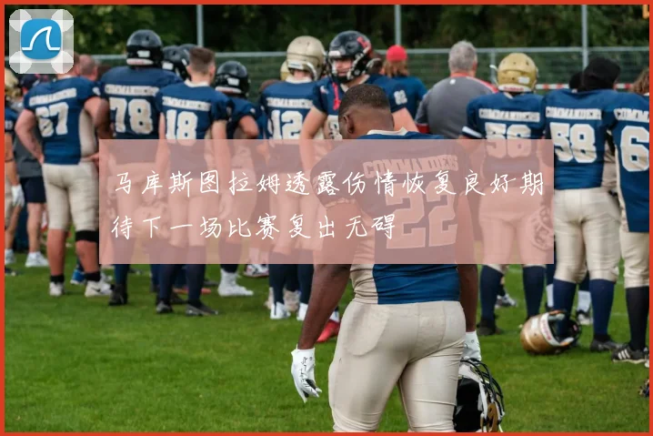 马库斯图拉姆透露伤情恢复良好期待下一场比赛复出无碍