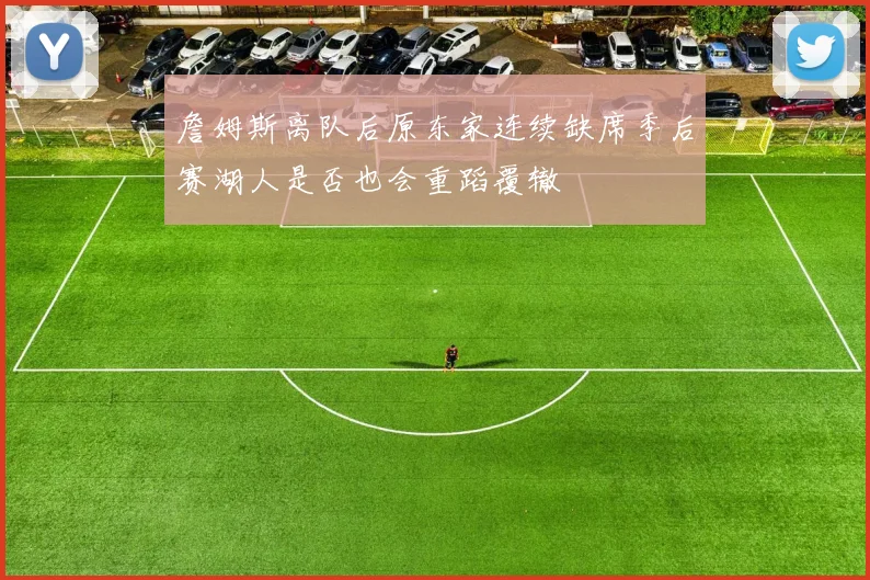 詹姆斯离队后原东家连续缺席季后赛湖人是否也会重蹈覆辙