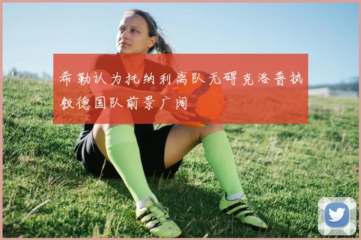 希勒认为托纳利离队无碍克洛普执教德国队前景广阔