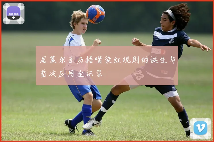 居莱尔亲历捂嘴染红规则的诞生与首次应用全记录