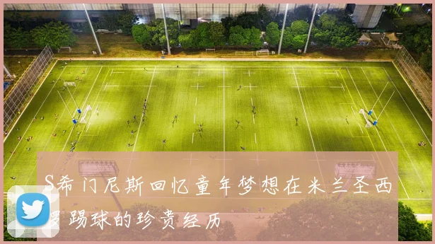 S希门尼斯回忆童年梦想在米兰圣西罗踢球的珍贵经历
