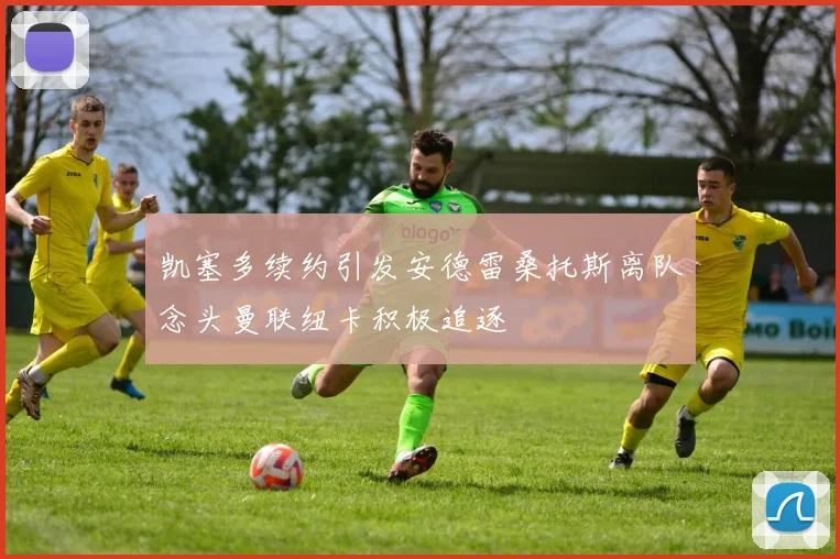 凯塞多续约引发安德雷桑托斯离队念头曼联纽卡积极追逐
