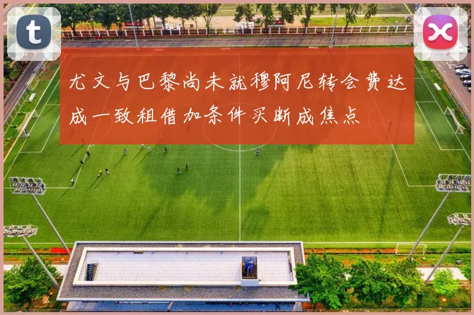 尤文与巴黎尚未就穆阿尼转会费达成一致租借加条件买断成焦点