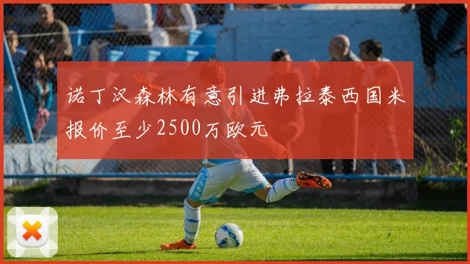 诺丁汉森林有意引进弗拉泰西国米报价至少2500万欧元