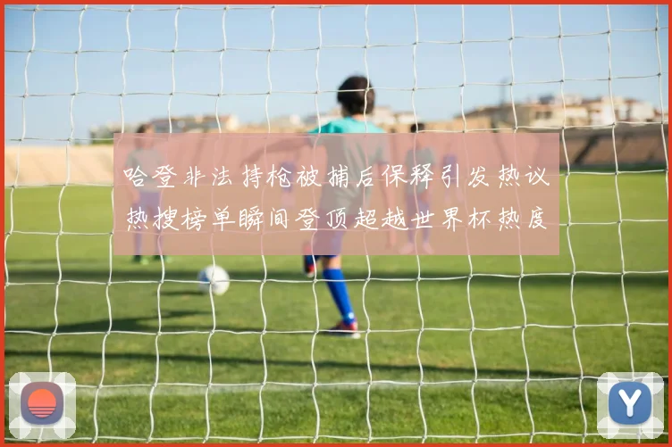 哈登非法持枪被捕后保释引发热议热搜榜单瞬间登顶超越世界杯热度