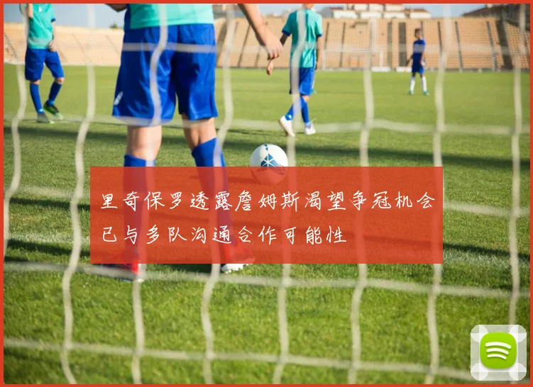 里奇保罗透露詹姆斯渴望争冠机会已与多队沟通合作可能性