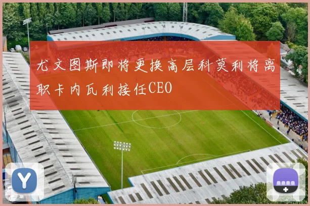 尤文图斯即将更换高层科莫利将离职卡内瓦利接任CEO