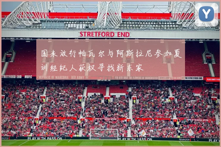 国米放行帕瓦尔与阿斯拉尼参加夏训经纪人获权寻找新东家
