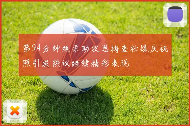 第94分钟绝杀助攻恩梅查社媒庆祝照引发热议继续精彩表现