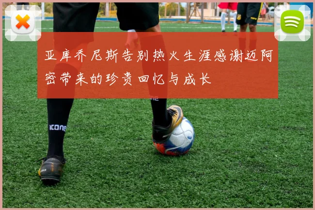 亚库乔尼斯告别热火生涯感谢迈阿密带来的珍贵回忆与成长